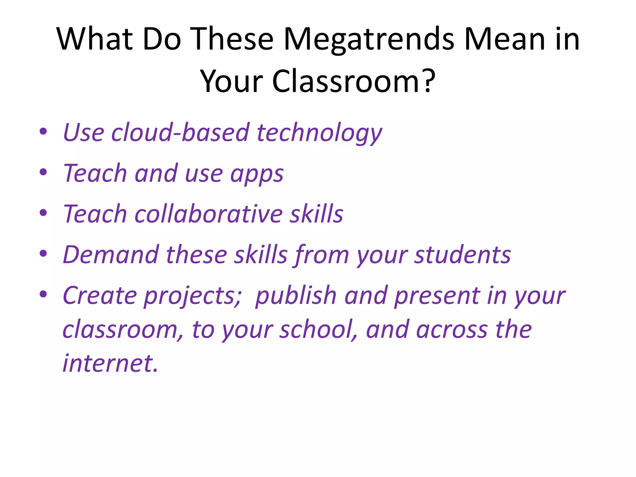 What Do These Megatrends Mean in Your Classroom?Use cloud-based technologyTeach and use appsTeach collaborative skillsDemand these skills from your studentsCreate projects;  publish and present in your classroom, to your school, and across the internet.