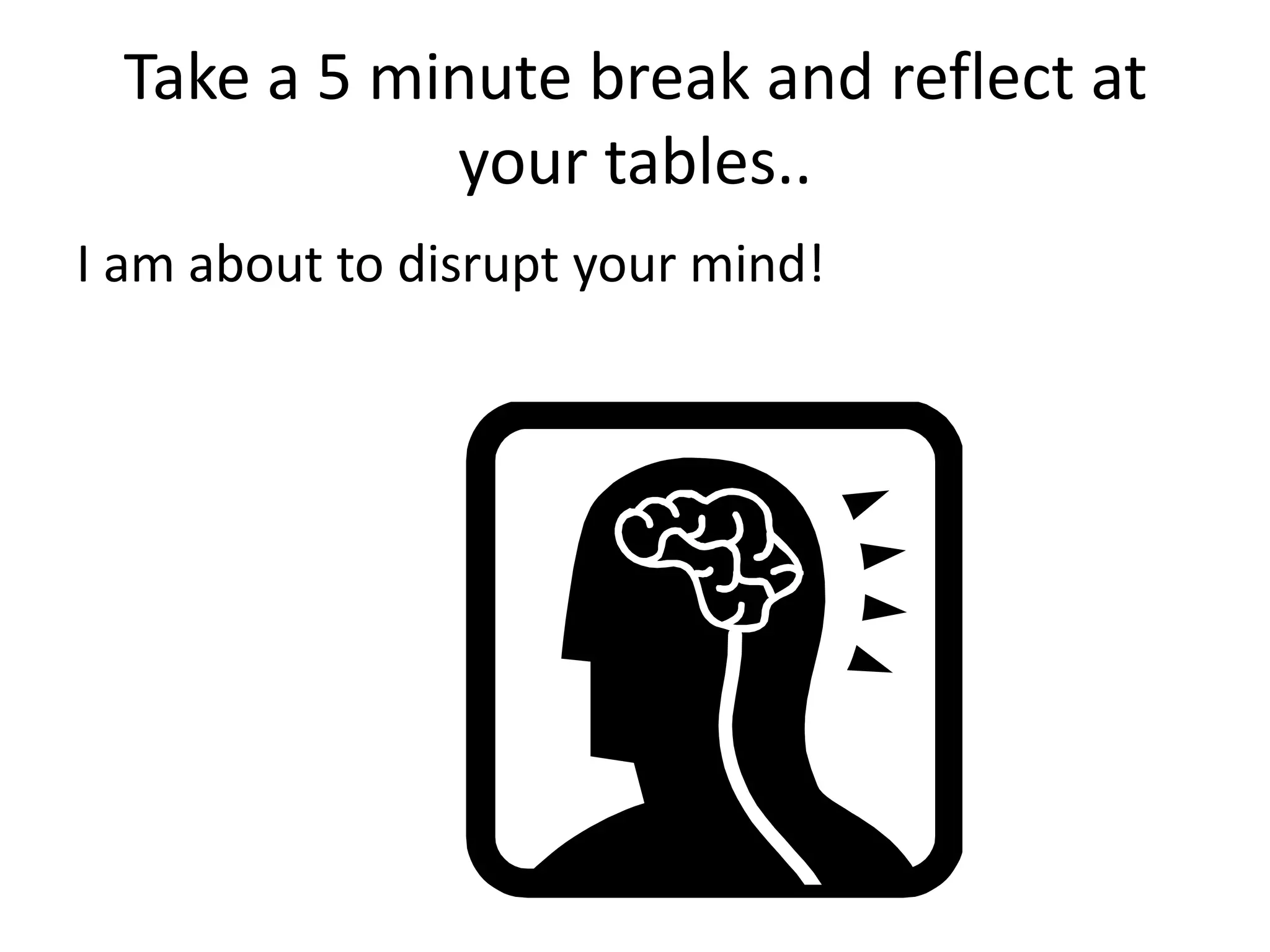 Take a 5 minute break and reflect at your tables..I am about to disrupt your mind!
