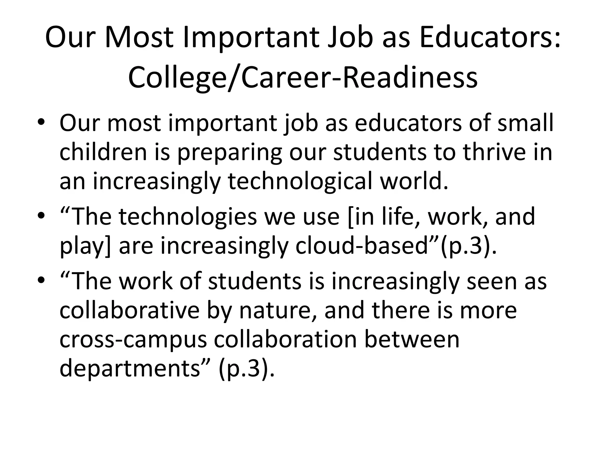 Our Most Important Job as Educators:  College/Career-ReadinessOur most important job as educators of small children is preparing our students to thrive in an increasingly technological world.  “The technologies we use [in life, work, and play] are increasingly cloud-based”(p.3).“The work of students is increasingly seen as collaborative by nature, and there is more cross-campus collaboration between departments” (p.3).