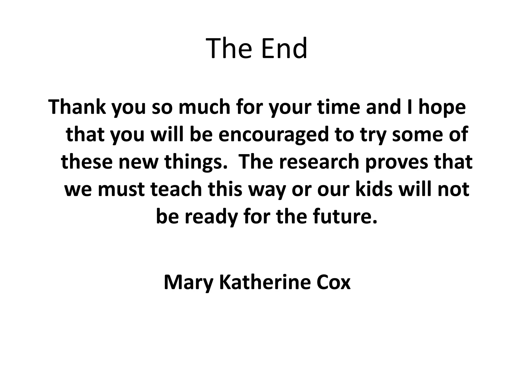 The EndThank you so much for your time and I hope that you will be encouraged to try some of these new things.  The research proves that we must teach this way or our kids will not be ready for the future.Mary Katherine Cox