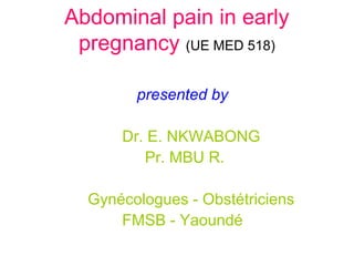 Abdominal pain in early
pregnancy (UE MED 518)
presented by
Dr. E. NKWABONG
Pr. MBU R.
Gynécologues - Obstétriciens
FMSB - Yaoundé
 