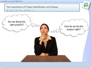 Last Mile Learning: PMD Pro1
The Importance of Project Identification and Design
How do we do the
project right?
Are we doing the
right project?
 