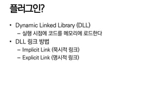 플러그인?
• Dynamic Linked Library (DLL)
– 실행 시점에 코드를 메모리에 로드한다
• DLL 링크 방법
– Implicit Link (묵시적 링크)
– Explicit Link (명시적 링크)
 