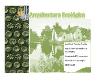 José Raúl Castillo Portilla
Facultad de Estadística e
Informática
Universidad Veracruzana
Arquitectura Ecológica
S13018533

 
