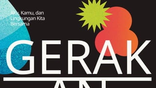 GERAK
Aku, Kamu, dan
Lingkungan Kita
Bersama
 