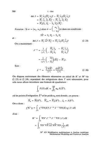 380                                       J. CEA

                   det J = N[ jëjCiVi x2Y - W[ x2(N2 xj
                         = Âf; xi x2 N2' - Fi x2 x N2<
                         =        N'1(xiï2-x2x'l)N2'.
                                                   f w2
  Notation : Si w = (wu w2) alors w = I   1 et dans ces conditions :
                                      V uy
                                        —
                                     ==
                               XX         X^ X-2         X<2 X^

et :                           x                ^
                   det J = Ni xxf N'j - Ni x^N^ x2)r                         (2.25)
  On a maintenant :


                                              N2    Xl            N I Xl




  Soit :



On dispose maintenant des éléments nécessaires au calcul de XT et MT via
(2.23) et (2.24); cependant des intégrations dans T sont nécessaires, pour
cela nous allons introduire une formule de quadrature :
                                                   NQ


                          1
                          JT
                                          x ~ Xa
                                                   *=I

où les points d'intégration X k et les poids <ok sont donnés ; on posera :

                Wk = N(Xk),          N'Uk = Ni(X*)...Jk                =
On a donc :
                          I         vtVN(Xyj-uJ-1WN(X)uJdX
                         JT
d'où :
                     Kx =           VNtJ-ltJ~1VN
                              JT



                               M 2 AN Modélisation mathématique et Analyse numérique
                                       Mathematical Modelling and Numerical Analysis
 