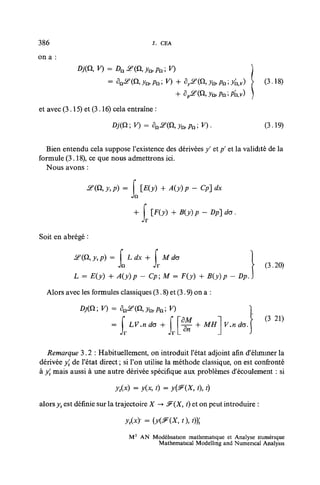 386                                        J. CEA
on a :


                                             i V)                               (3.18)


et avec (3.15) et (3.16) cela entraîne :
                         Dj(Q ; V) = dnJ5?(Q, y^ pn ; V) .                      (3.19)


  Bien entendu cela suppose l'existence des dérivées y' et p' et la validité de la
formule (3.18), ce que nous admettrons ici.
  Nous avons :

                S£ {Ci, y, p) =        [E(y) + A(y) p - Cp] dx
                                 JQ

                                  + f [F(JO +B(y)p-Dp<k5.
                                      Jr
Soit en abrégé :

            &(Q,y,p) - f Ldx + f M do                                     )
                       Jn      Jr                                          > (3.20)
            L = £(ƒ) 4- ^(^)/i - Cp; M = F(^) + 5(j;)^ - Dp.)
  Alors avec les formules classiques (3.8) et (3.9) on a :

                                                                                (3 21)
                            Jr                 JrU"            J        J
  Remarque 3.2: Habituellement, on introduit l'état adjoint afin d'éliminer la
dérivée y't de l'état direct ; si l'on utilise la méthode classique, on est confronté
à y', mais aussi à une autre dérivée spécifique aux problèmes d'écoulement : si

                          yt(x) = y(x, t) = y{3F{X, i), t)

alors yt est définie sur la trajectoire X -* !F(X, t) et on peut introduire :

                             yt(x)=(yi^(X,t),t))'t

                                 M 2 AN Modélisation mathématique et Analyse numérique
                                         Mathematical Modelhng and Numencal Analysis
 