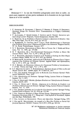 398                                      j CEA

  Remarque 4 3 Le cas des frontières polygonales entre dans ce cadre, on
peut aussi supposer qu'une partie seulement de la frontière est du type étudié
dans ce n° et est vanable



BIBLIOGRAPHIE

 1    F ANGRAND, R GLOWINSKI, J PERIAUX, P PERRIER, G POIRIER, O PIRONNEAU,
      Optimum Design For Potential Flows Communication to Calgary Conference,
      June, 1980
 2    T ALTUZARRA, C KNOPF-LENOIR, C SAYETAT and G TOUZOT Interactive opti-
   mum design System Preprints, Tucson Symposium, October 1981
 3 C BAIOCCHI, SU un Problema a Frontiera Connesso a Questwm di Idrauhca Ann
   Mat Pura Appl, Vol 92, N° 4, 1972, pp 107-127
 4 A BAMBERGER, G CHAVENT and P LAILLY, Étude Mathématique et Numérique
       d'un Problème Inverse pour l'Équation des Ondes a une Dimension Rapport Interne,
       N° 14, École Polytechnique, January 1977
 5     N V BANICHUK, Optimizatwn of Elastic Bars in Torsion Int J Sohds and Struc-
       tures, Vol 12, 1976, pp 275-286
 6     N V BANICHUK, On a Two-Dimenswnal Optimizatwn Problem in Elastic Bar
       Torsion Theory MTT, Vol 11, N° 5, 1976, pp 45-52
 7     N V BANICHUK, Optimality Condition in the Problem of Seeking the Hole Shapes
       in Elastic Bodies PMM, Vol 41, N° 5, 1977, pp 920-925
 8     D BEGIS and R GLOWINSKI, Application de la Methode des Éléments Finis a l'Appro-
       ximation d'un Problème de Domaine Optimal Applied Math and Optimization,
       Vol 2, No 2, 1975, pp 130-169
 9     D C BENSON, An Elementary Solution o f a Vanational Problem of Aerodynamics
       J of Opt Theory and Appl, Vol 1, N° 2, 1967
10     S S BHAIVIKATTI and C V RAMAKRISHNAN, Optimum Design of Fillets in flat and
       Round Tension Bars ASME paper, N° 77-DET-45, 1977
11     J CEA, Une methode Numérique pour la Recherche d un Domaine Optimal Publi-
       cation IMAN-P2, Nice, 1975
12     J CEA, Identification de Domaines Springer-Verlag, Lecture Notes in Computer
       Science, Vol 3, 1973
13     J CEA, A GIOAN and J MICHEL, Quelques Résultats sur l'Identification de Domaines
       Calcolo, III-IV, 1973
14     J CEA, A GIOAN and J MICHEL, Adaptation de la Methode du Gradient a un
       Problème d'Identification de Domaine Springer-Verlag, Lecture Notes in Computer
       Science, Vol 11, 1974
15     J CEA, Quelques méthodes sur la recherche d'un domaine optimal Springer-Verlag,
       Lecture notes m Physics, Vol 85, 1978, pp 135-146
16     J CEA, Numencal Methods of Shape Optimal Design Optimization of Distnbuted
       Parameter Structures (Eds E J Haug and J Cea) Sythoff & Noordhoff, Alphen
       aan den Rijn, Netherlands, 1981
17     J CEA, Lectures on Optimization Theory and Algonthms Springer-Verlag, 1978
18     J CEA and K MALANOWSKI, An example of a Max-Min Problem in Partial Dif-
      ferential Equations SIAM J Control, Vol 8, N° 3, 1970, pp 305-316

                                 M2 AN Modélisation mathématique et Analyse numérique
                                        Mathematical Modelhng and Numencal Analysis
 