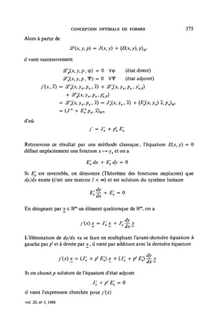 CONCEPTION OPTIMALE DE FORMES                        375

Alors à partir de
                          2(x,y,p) = J(x,y) + (E(x,y),p)u,

il vient successivement

                      &'p(x,y,p, cp) = 0 V pc     (état direct)
                      &£x, y, p, If) = 0 VF       (état adjoint)
        j'(x,x)      = &x(x, yx,px, x) + <e'y(x, yx,px, y'XyX)
                       + J?'p(x,yx>Px,px,x)
                     = &x(x, yx,px,x) = Jx(x,yx,x) + (Efic, yx)         x,px)u,
                         t
                     =y       + E';Px,x)mm
d'où
                                   y = rx + AK

Retrouvons ce résultat par une méthode classique, l'équation E(x, y) = 0
définit implicitement une fonction x •-> yx et on a

                                  E'x dx + E'ydy = 0

Si Ey est inversible, on démontre (Théorème des fonctions implicites) que
dyjdx existe (c'est une matrice / x m) et est solution du système linéaire

                                    E;^        + Efx = o
                                     y            x
                                          dx

En désignant par x e Um un élément quelconque de Rm, on a


L'élémmation de dy/dx va se faire en multipliant l'avant-dernière équation à
gauche par pl et à droite par x, il vient par addition avec la dernière équation

                     j'(x) x = (Jx+ p' E'x) x+(j;+         p' E$ fx x

Si on choisit p solution de l'équation d'état adjoint
                                     J;+P'£; = o
il vient l'expression cherchée pour j f(x)
vol 20, n° 3, 1986
 