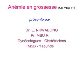 Anémie en grossesse (UE MED 518)
présenté par
Dr. E. NKWABONG
Pr. MBU R.
Gynécologues - Obstétriciens
FMSB - Yaoundé
 