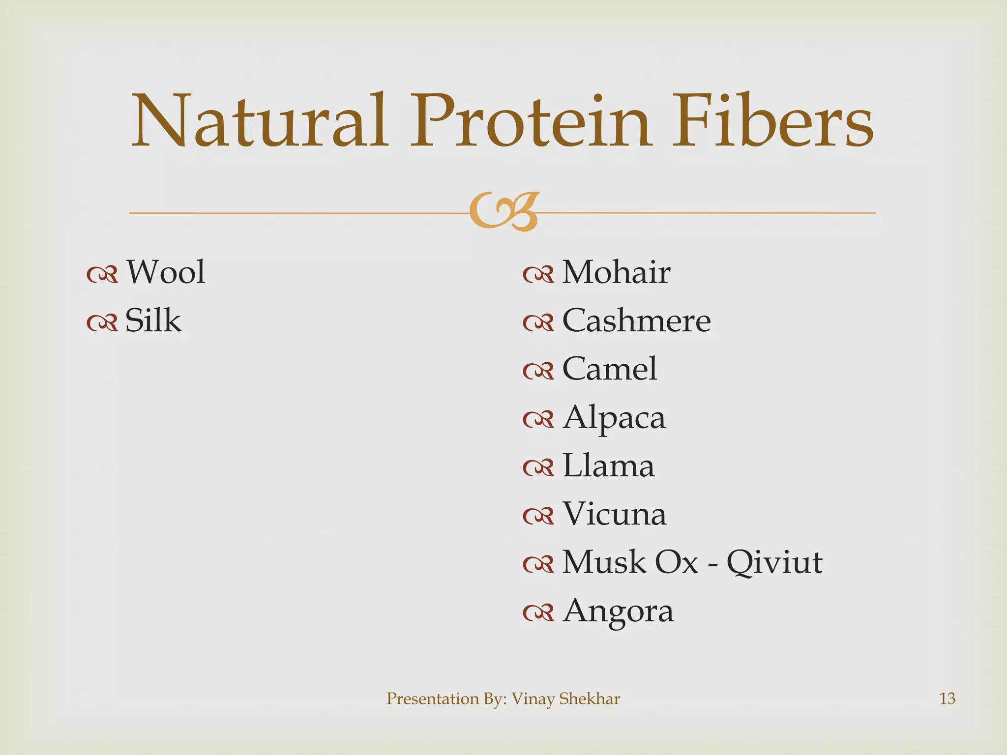 
Natural Protein Fibers
 Wool
 Silk
 Mohair
 Cashmere
 Camel
 Alpaca
 Llama
 Vicuna
 Musk Ox - Qiviut
 Angora
Presentation By: Vinay Shekhar 13
 