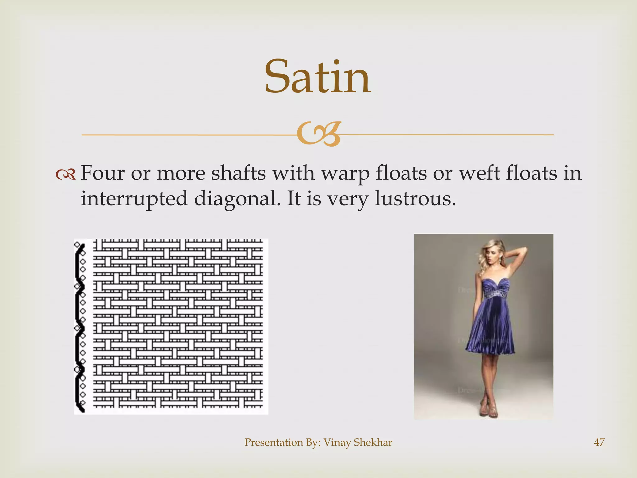 
 Four or more shafts with warp floats or weft floats in
interrupted diagonal. It is very lustrous.
Presentation By: Vinay Shekhar 47
Satin
 