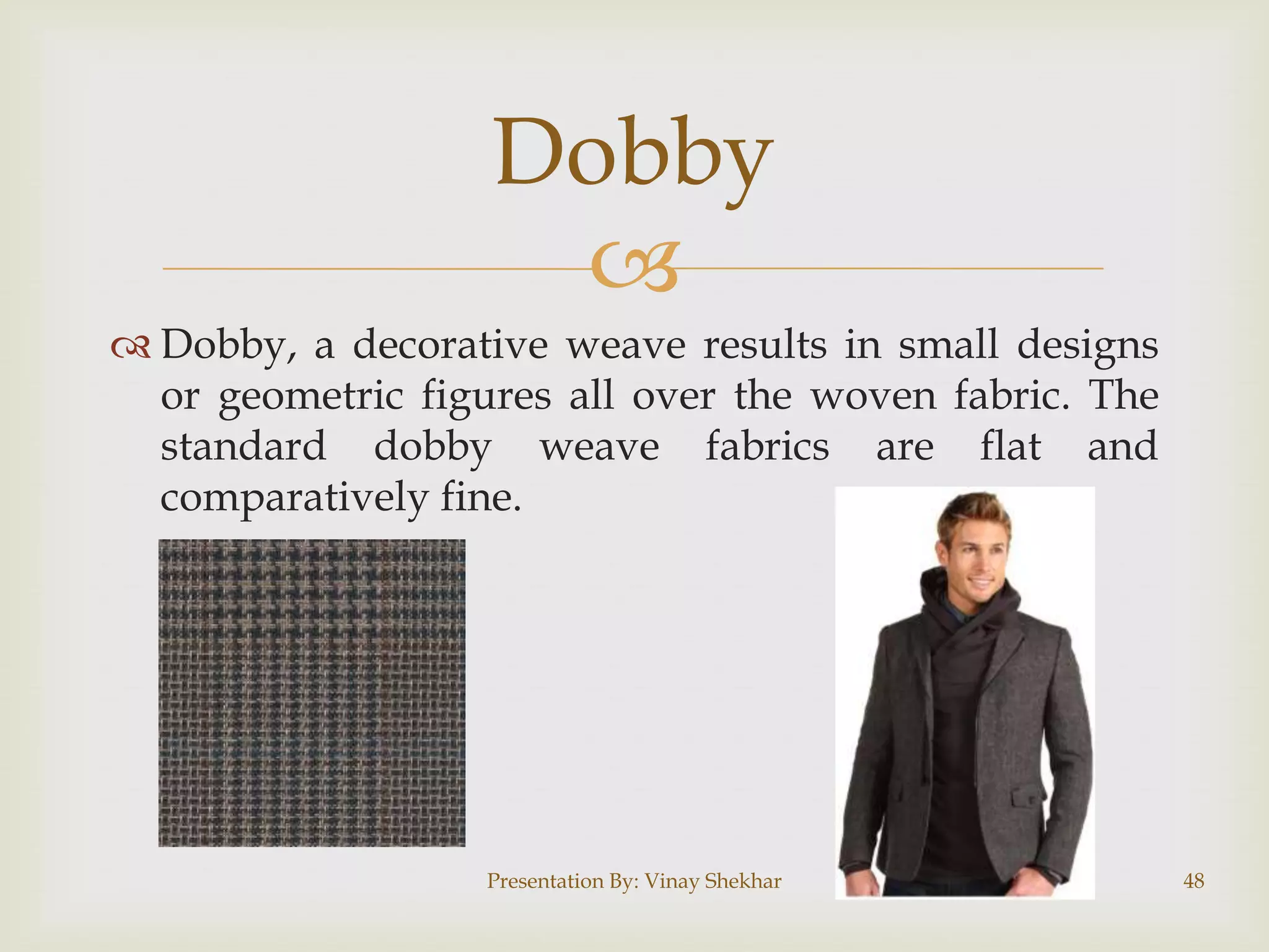 
 Dobby, a decorative weave results in small designs
or geometric figures all over the woven fabric. The
standard dobby weave fabrics are flat and
comparatively fine.
Presentation By: Vinay Shekhar 48
Dobby
 