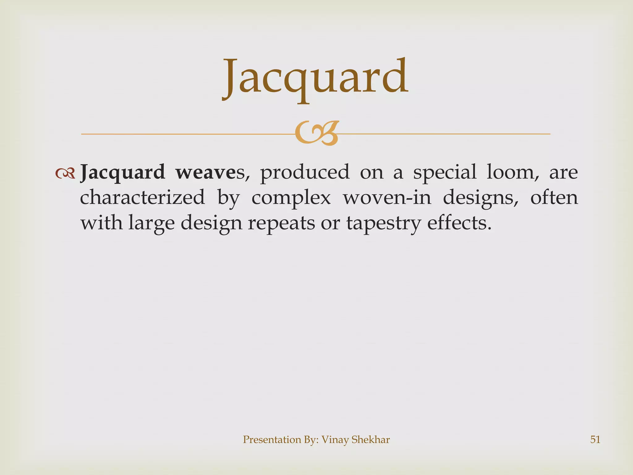 
 Jacquard weaves, produced on a special loom, are
characterized by complex woven-in designs, often
with large design repeats or tapestry effects.
Presentation By: Vinay Shekhar 51
Jacquard
 