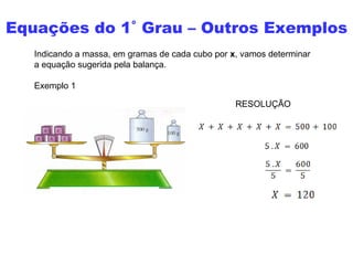 Equações do 1˚ Grau – Outros Exemplos
   Indicando a massa, em gramas de cada cubo por x, vamos determinar
   a equação sugerida pela balança.

   Exemplo 1

                                                  RESOLUÇÃO
 