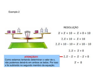 Exemplo 2




                                                   RESOLUÇÃO




                    ATENÇÃO!!!
Como estamos tentando determinar o valor de x,
não podemos deixá-lo em ambos os lados. Por isso
x foi subtraído no segundo membro da equação.
 