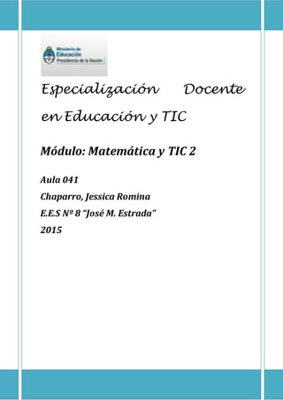 Especialización Docente
en Educación y TIC
Módulo: Matemática y TIC 2
Aula 041
Chaparro, Jessica Romina
E.E.S Nº 8 “José M. Estrada”
2015
 