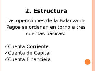 2. Estructura
Las operaciones de la Balanza de
Pagos se ordenan en torno a tres
cuentas básicas:
Cuenta Corriente
Cuenta de Capital
Cuenta Financiera

 