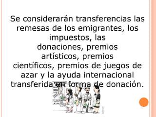 Se considerarán transferencias las
remesas de los emigrantes, los
impuestos, las
donaciones, premios
artísticos, premios
científicos, premios de juegos de
azar y la ayuda internacional
transferida en forma de donación.

 