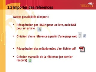 1.2 Importer des références
Autres possibilités d’import :
• Récupération par l’ISBN pour un livre, ou le DOI
pour un article
• Création d’une référence à partir d’une page web
• Récupération des métadonnées d’un fichier pdf
• Création manuelle de la référence (en dernier
recours)
 