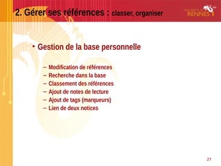 21
2. Gérer ses références : classer, organiser
• Gestion de la base personnelle
– Modification de références
– Recherche dans la base
– Classement des références
– Ajout de notes de lecture
– Ajout de tags (marqueurs)
– Lien de deux notices
 