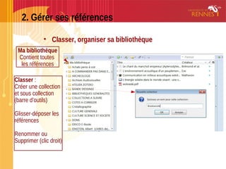2. Gérer ses références
• Classer, organiser sa bibliothèque
Ma bibliothèque
Contient toutes
les références
Classer :
Créer une collection
et sous collection
(barre d’outils)
Glisser-déposer les
références
Renommer ou
Supprimer (clic droit)
 