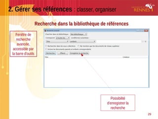 29
2. Gérer ses références : classer, organiser
Recherche dans la bibliothèque de références
Fenêtre de
recherche
avancée,
accessible par
la barre d’outils
Possibilité
d’enregistrer la
recherche
 