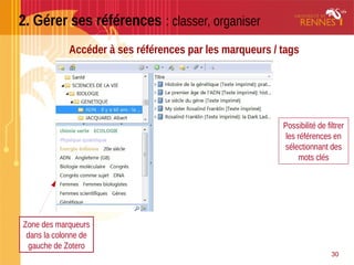 30
2. Gérer ses références : classer, organiser
Accéder à ses références par les marqueurs / tags
Zone des marqueurs
dans la colonne de
gauche de Zotero
Possibilité de filtrer
les références en
sélectionnant des
mots clés
 