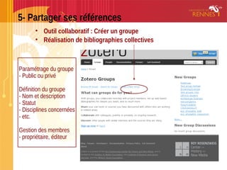 5- Partager ses références
• Outil collaboratif : Créer un groupe
• Réalisation de bibliographies collectives
Paramétrage du groupe
- Public ou privé
Définition du groupe
- Nom et description
- Statut
- Disciplines concernées
- etc.
Gestion des membres
- propriétaire, éditeur
 