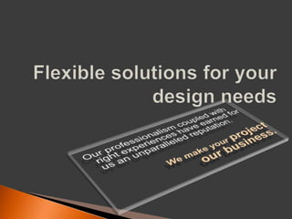 Flexible solutions for your design needsOur professionalism coupled with right experiences have earned for us an unparalleled reputation.We make your project our business.