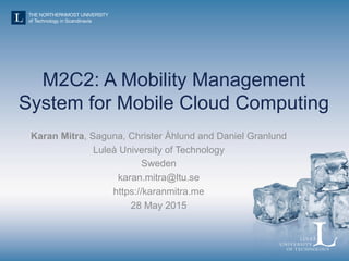 M2C2: A Mobility Management
System for Mobile Cloud Computing
Karan Mitra, Saguna, Christer Åhlund and Daniel Granlund
Luleå University of Technology
Sweden
karan.mitra@ltu.se
https://karanmitra.me
28 May 2015
 