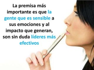 La premisa más importante es que la gente que es sensible a sus emociones y al impacto que generan, son sin duda líderes más efectivos