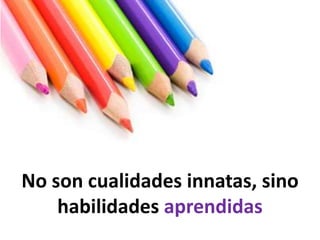 No son cualidades innatas, sino habilidades aprendidas