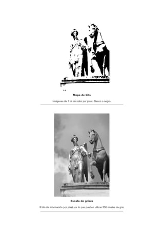 Mapa de bits
Imágenes de 1 bit de color por píxel. Blanco o negro.
Escala de grises
8 bits de información por píxel por lo que pueden utilizar 256 niveles de gris.
 