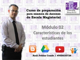 Curso de preparación
para examen de Ascenso
de Escala Magisterial
Módulo 02
Características de los
estudiantes
Raúl Febles Conde / #955635726
 