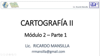 CARTOGRAFÍA II
Lic. RICARDO MANSILLA
rrmansilla@gmail.com
Módulo 2 – Parte 1
 