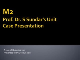 M2Prof. Dr. S Sundar’s UnitCase Presentation A case of Quadriparesis Presented by Dr.DeepuSebin 