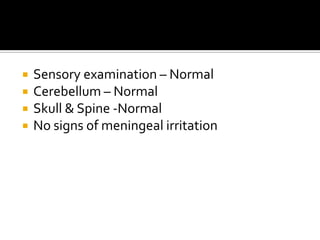 Sensory examination – NormalCerebellum – NormalSkull & Spine -Normal No signs of meningeal irritation