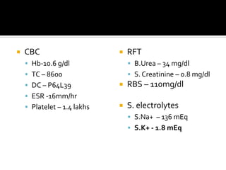 CBCHb-10.6 g/dlTC – 8600DC – P64L39ESR -16mm/hrPlatelet – 1.4 lakhsRFTB.Urea – 34 mg/dlS. Creatinine – 0.8 mg/dlRBS – 110mg/dlS. electrolytesS.Na+  – 136 mEqS.K+ - 1.8 mEq