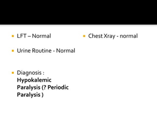 LFT – NormalUrine Routine - NormalDiagnosis : Hypokalemic Paralysis (? Periodic Paralysis )Chest Xray - normal