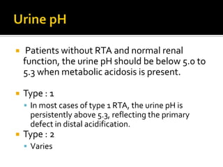 Types of RTADistal or type 1 RTAProximal or type 2 RTAHypoaldosteronism or type 4 RTAWhat happened to Type3 RTA ?Although initially used to describe a transiently severe form of type 1 RTA in infants, the term type 3 RTA is now most often applied to a rare autosomal recessive syndrome (resulting from carbonic anhydrase II deficiency)