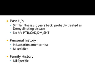 Past H/oSimilar illness 1.5 years back, probably treated as Demyelinating diseaseNo h/o PTB,CAD,DM,SHTPersonal historyIn Lactation amenorrheaMixed dietFamily HistoryNil Specific