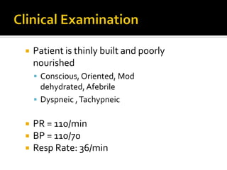 Clinical ExaminationPatient is thinly built and poorly nourishedConscious, Oriented, Mod dehydrated, AfebrileDyspneic , TachypneicPR = 110/min BP = 110/70Resp Rate: 36/min