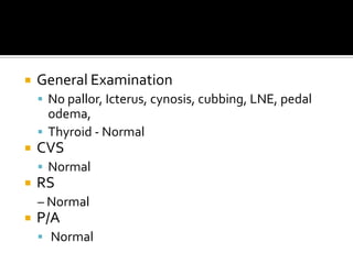General ExaminationNo pallor, Icterus, cynosis, cubbing, LNE, pedal odema, Thyroid - NormalCVS NormalRS – NormalP/A Normal