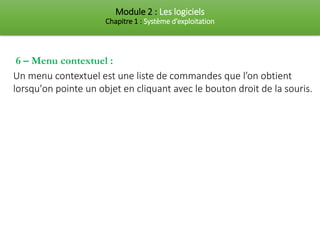 Module 2 : Les logiciels
Chapitre 1 : Système d’exploitation
6 – Menu contextuel :
Un menu contextuel est une liste de commandes que l’on obtient
lorsqu'on pointe un objet en cliquant avec le bouton droit de la souris.
 