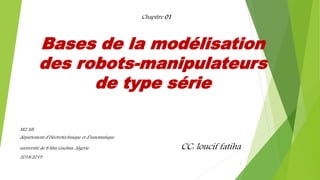 Bases de la modélisation
des robots-manipulateurs
de type série
M2 AII
département d’éléctrotéchnique et d’automatique
université de 8 Mai Guelma ,Algerie CC: loucif fatiha
2018/2019
Chapitre 01
1
 