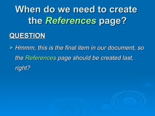 When do we need to create
      the References page?
QUESTION
   Hmmm, this is the final item in our document, so
    the References page should be created last,
    right?
 