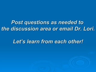Post questions as needed to
the discussion area or email Dr. Lori.

    Let’s learn from each other!
 