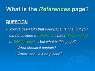 What is the References page?

QUESTION
   You’ve been told that your paper is fine, but you
    did not include a References page (Works Cited
    or Bibliography)… but what is this page?
       - What should it contain?
       - Where should it be placed?
 