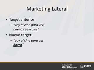 Marketing Lateral
• Target anterior:
– “voy al cine para ver
buenas películas”
• Nuevo target:
– “voy al cine para ver
ópera”
 